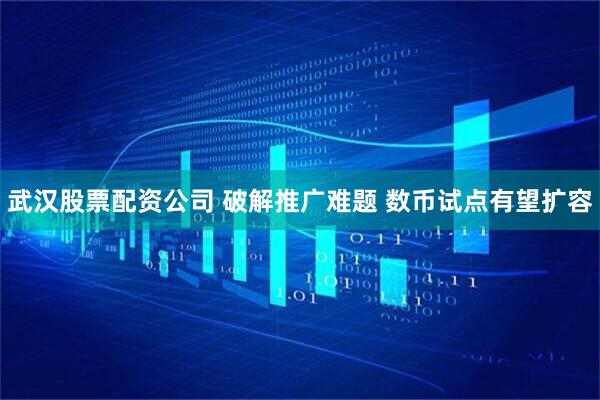 武汉股票配资公司 破解推广难题 数币试点有望扩容