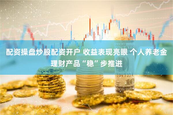 配资操盘炒股配资开户 收益表现亮眼 个人养老金理财产品“稳”步推进