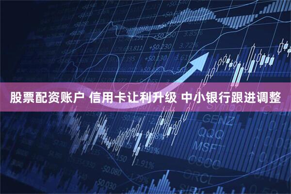 股票配资账户 信用卡让利升级 中小银行跟进调整