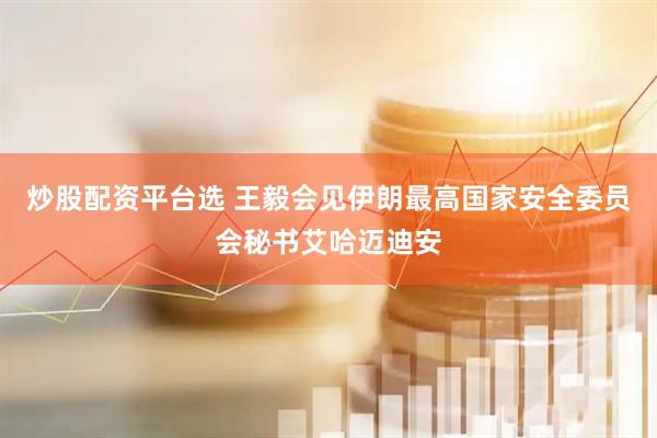 炒股配资平台选 王毅会见伊朗最高国家安全委员会秘书艾哈迈迪安