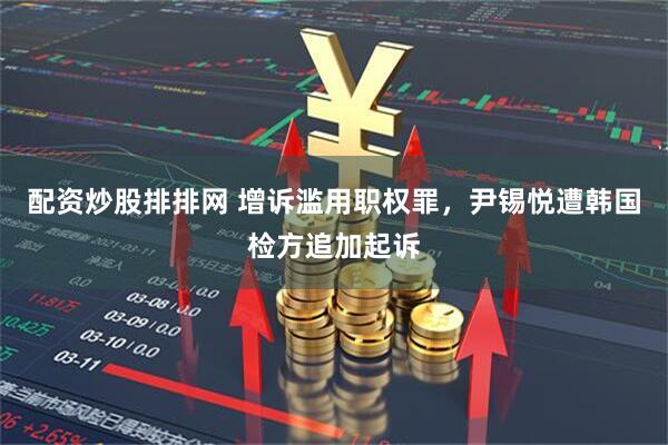 配资炒股排排网 增诉滥用职权罪，尹锡悦遭韩国检方追加起诉