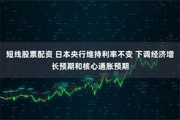 短线股票配资 日本央行维持利率不变 下调经济增长预期和核心通胀预期