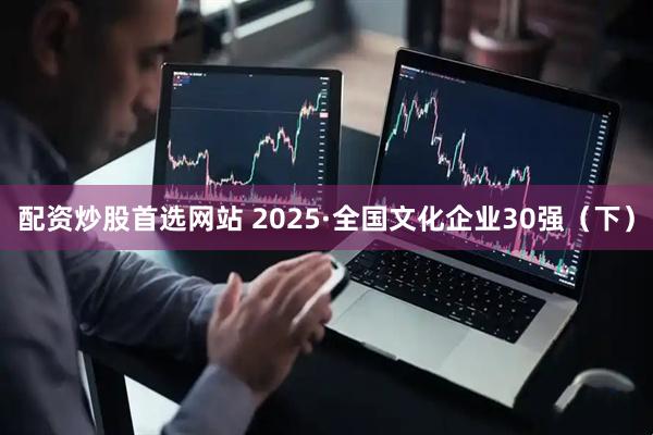配资炒股首选网站 2025·全国文化企业30强（下）