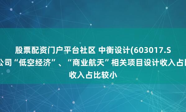 股票配资门户平台社区 中衡设计(603017.SH)：公司“低空经济”、“商业航天”相关项目设计收入占比较小