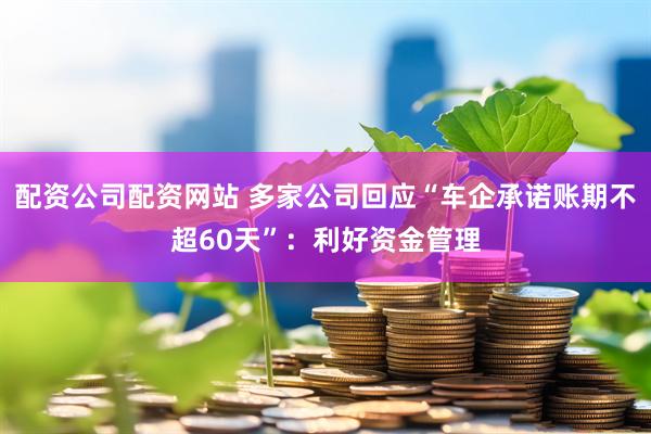 配资公司配资网站 多家公司回应“车企承诺账期不超60天”：利好资金管理