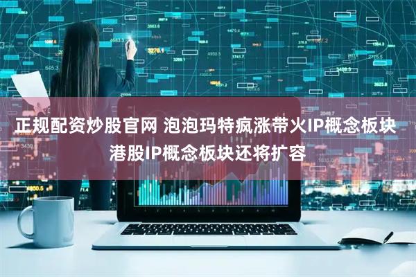 正规配资炒股官网 泡泡玛特疯涨带火IP概念板块 港股IP概念板块还将扩容