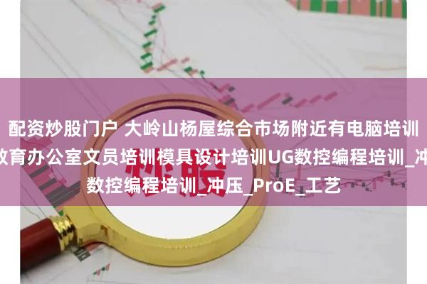 配资炒股门户 大岭山杨屋综合市场附近有电脑培训中心吗？酷睿教育办公室文员培训模具设计培训UG数控编程培训_冲压_ProE_工艺