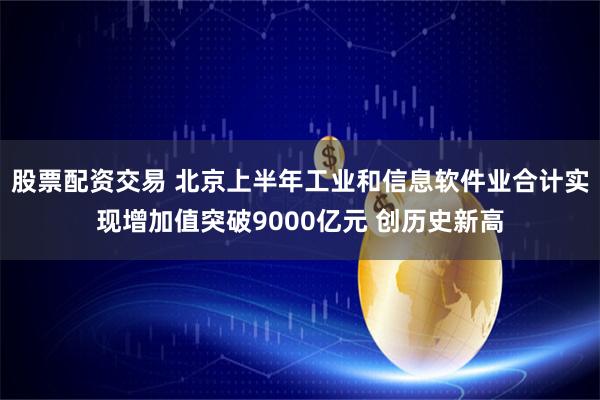 股票配资交易 北京上半年工业和信息软件业合计实现增加值突破9000亿元 创历史新高