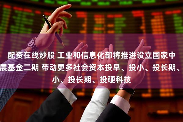 配资在线炒股 工业和信息化部将推进设立国家中小企业发展基金二期 带动更多社会资本投早、投小、投长期、投硬科技