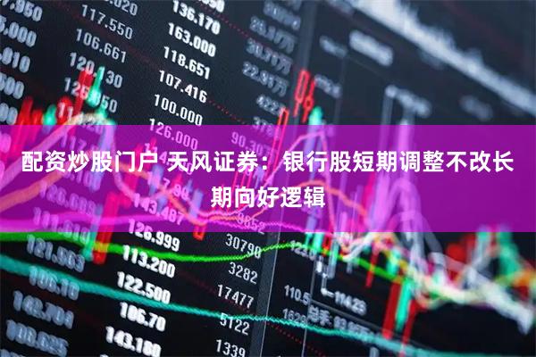 配资炒股门户 天风证券：银行股短期调整不改长期向好逻辑