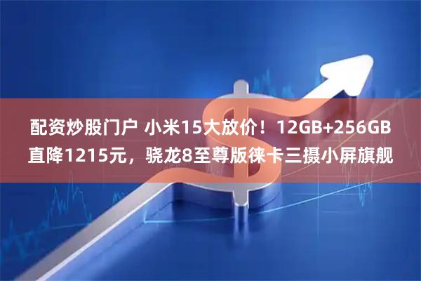 配资炒股门户 小米15大放价！12GB+256GB直降1215元，骁龙8至尊版徕卡三摄小屏旗舰