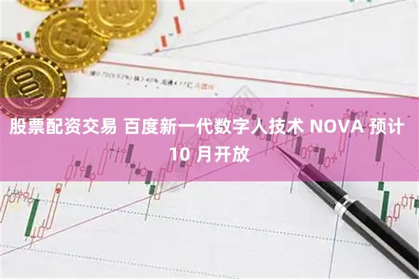 股票配资交易 百度新一代数字人技术 NOVA 预计 10 月开放
