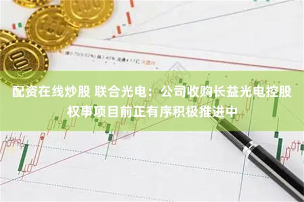 配资在线炒股 联合光电：公司收购长益光电控股权事项目前正有序积极推进中
