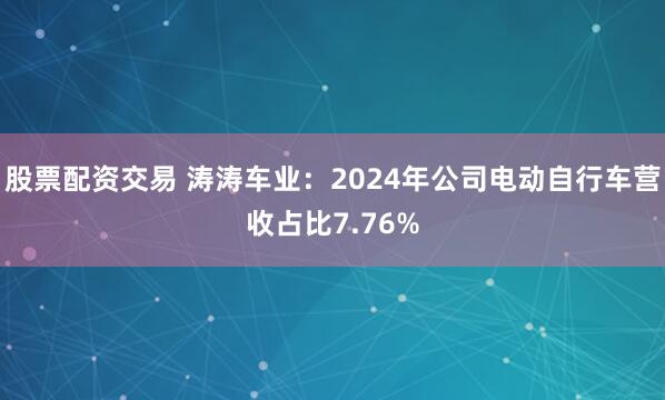 股票配资交易 涛涛车业：2024年公司电动自行车营收占比7.76%