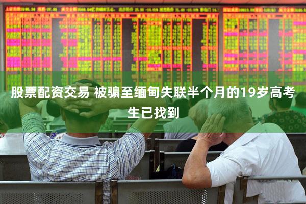 股票配资交易 被骗至缅甸失联半个月的19岁高考生已找到