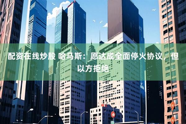 配资在线炒股 哈马斯：愿达成全面停火协议，但以方拒绝