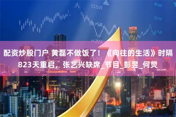 配资炒股门户 黄磊不做饭了！《向往的生活》时隔823天重启，张艺兴缺席_节目_彭昱_何炅