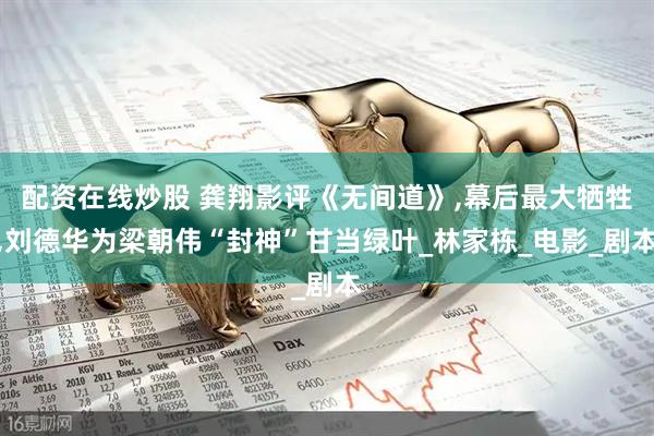 配资在线炒股 龚翔影评《无间道》,幕后最大牺牲,刘德华为梁朝伟“封神”甘当绿叶_林家栋_电影_剧本