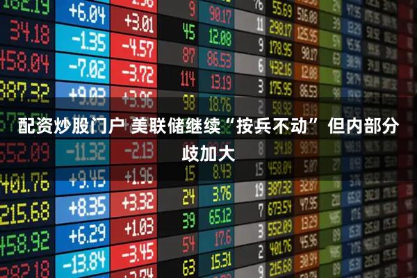 配资炒股门户 美联储继续“按兵不动” 但内部分歧加大