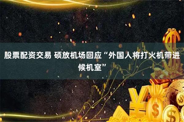 股票配资交易 硕放机场回应“外国人将打火机带进候机室”