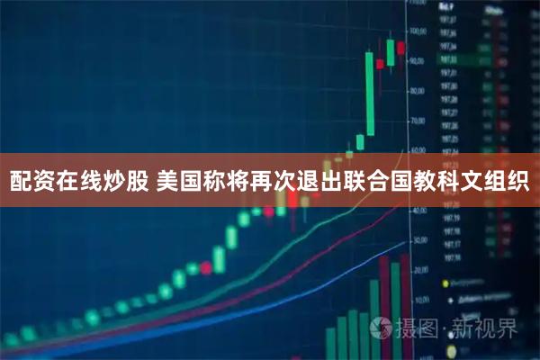 配资在线炒股 美国称将再次退出联合国教科文组织