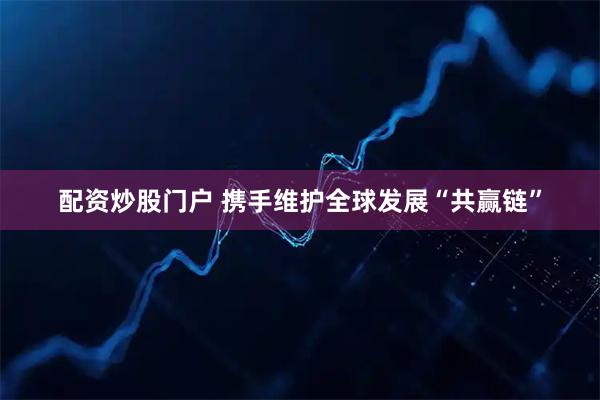 配资炒股门户 携手维护全球发展“共赢链”