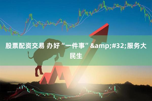 股票配资交易 办好“一件事”&#32;服务大民生
