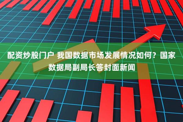 配资炒股门户 我国数据市场发展情况如何？国家数据局副局长答封面新闻