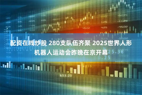 配资在线炒股 280支队伍齐聚 2025世界人形机器人运动会昨晚在京开幕
