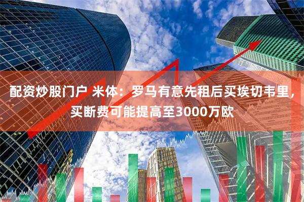 配资炒股门户 米体：罗马有意先租后买埃切韦里，买断费可能提高至3000万欧