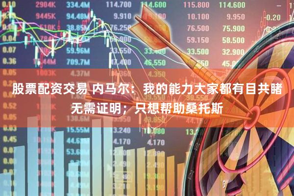 股票配资交易 内马尔：我的能力大家都有目共睹无需证明；只想帮助桑托斯