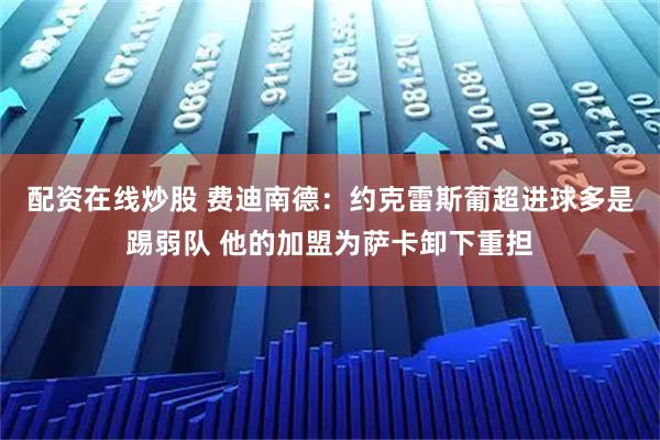 配资在线炒股 费迪南德：约克雷斯葡超进球多是踢弱队 他的加盟为萨卡卸下重担