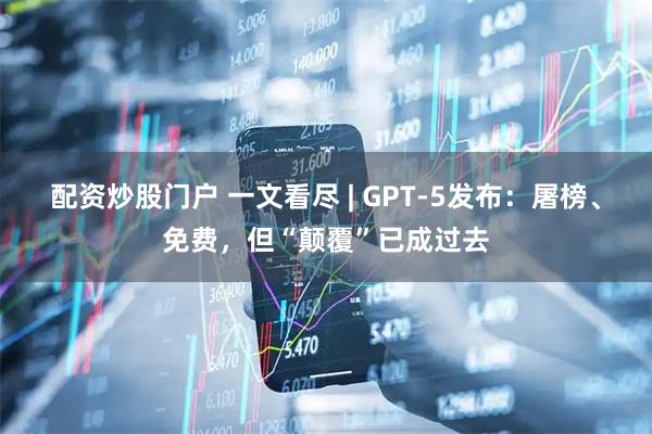 配资炒股门户 一文看尽 | GPT-5发布：屠榜、免费，但“颠覆”已成过去