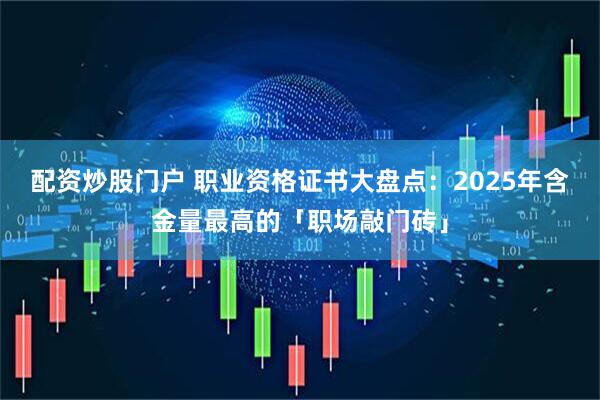 配资炒股门户 职业资格证书大盘点:2025年含金量最高的「职场敲门砖」