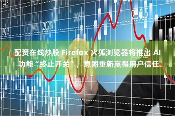 配资在线炒股 Firefox 火狐浏览器将推出 AI 功能“终止开关”，意图重新赢得用户信任