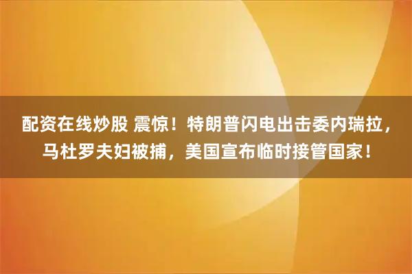 配资在线炒股 震惊！特朗普闪电出击委内瑞拉，马杜罗夫妇被捕，美国宣布临时接管国家！