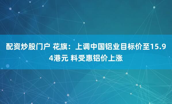 配资炒股门户 花旗：上调中国铝业目标价至15.94港元 料受惠铝价上涨