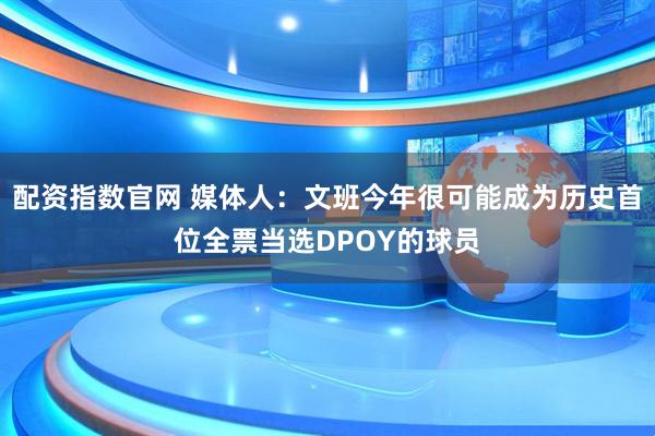 配资指数官网 媒体人：文班今年很可能成为历史首位全票当选DPOY的球员