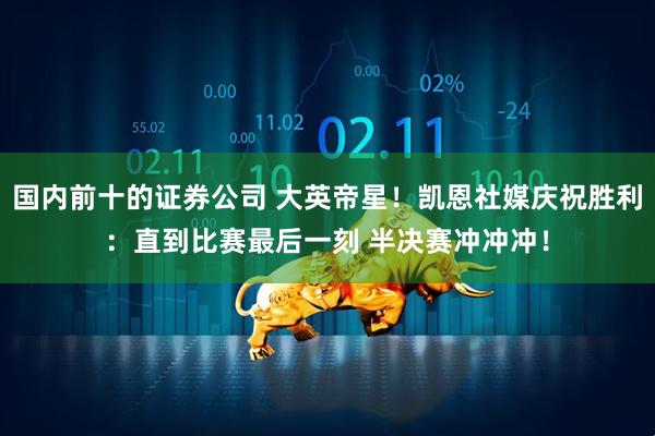 国内前十的证券公司 大英帝星！凯恩社媒庆祝胜利：直到比赛最后一刻 半决赛冲冲冲！