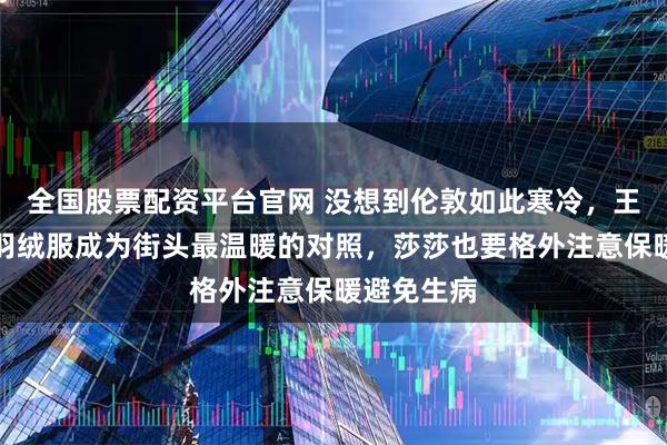 全国股票配资平台官网 没想到伦敦如此寒冷，王艺迪穿上羽绒服成为街头最温暖的对照，莎莎也要格外注意保暖避免生病