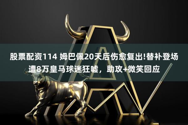 股票配资114 姆巴佩20天后伤愈复出!替补登场遭8万皇马球迷狂嘘，助攻+微笑回应