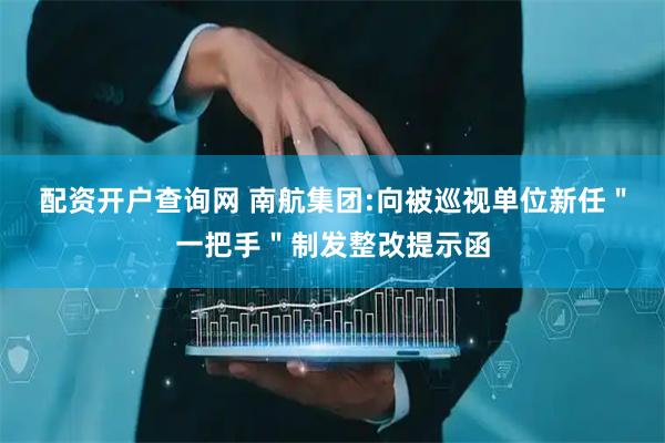 配资开户查询网 南航集团:向被巡视单位新任＂一把手＂制发整改提示函