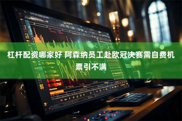杠杆配资哪家好 阿森纳员工赴欧冠决赛需自费机票引不满
