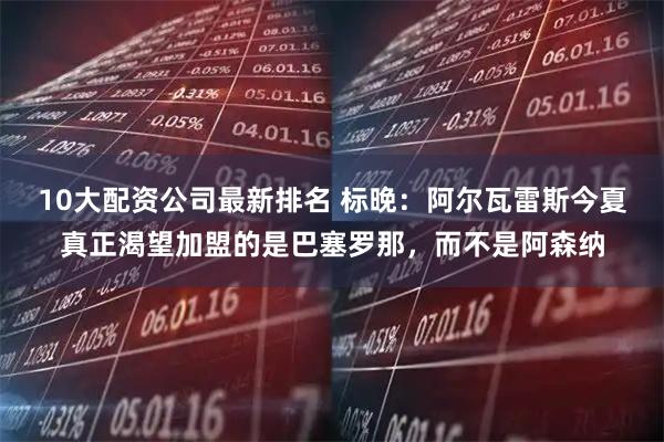 10大配资公司最新排名 标晚：阿尔瓦雷斯今夏真正渴望加盟的是巴塞罗那，而不是阿森纳