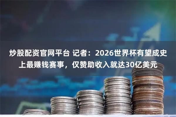 炒股配资官网平台 记者：2026世界杯有望成史上最赚钱赛事，仅赞助收入就达30亿美元
