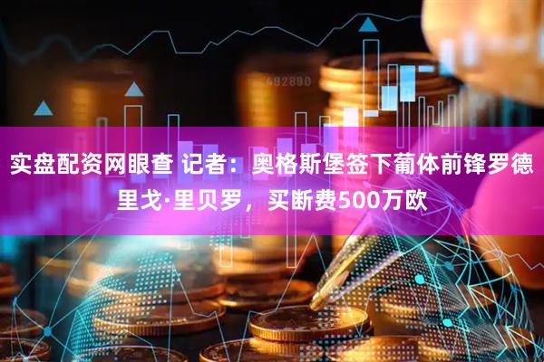 实盘配资网眼查 记者：奥格斯堡签下葡体前锋罗德里戈·里贝罗，买断费500万欧