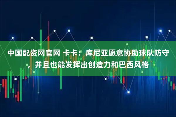 中国配资网官网 卡卡：库尼亚愿意协助球队防守，并且也能发挥出创造力和巴西风格
