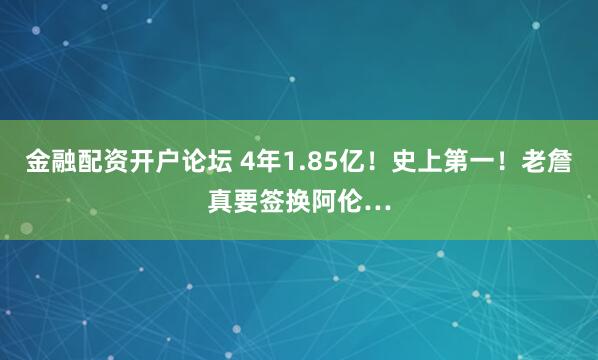 金融配资开户论坛 4年1.85亿！史上第一！老詹真要签换阿伦…