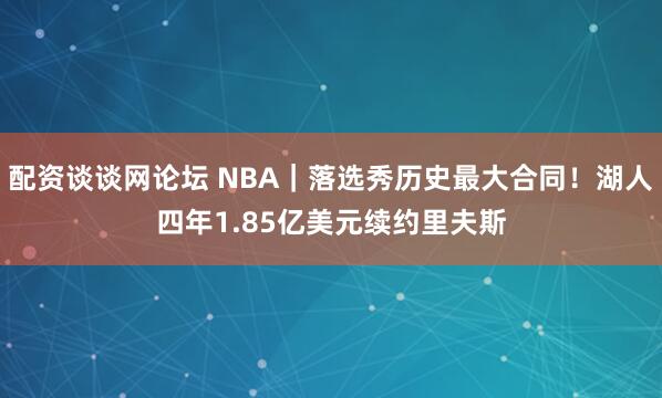 配资谈谈网论坛 NBA｜落选秀历史最大合同！湖人四年1.85亿美元续约里夫斯