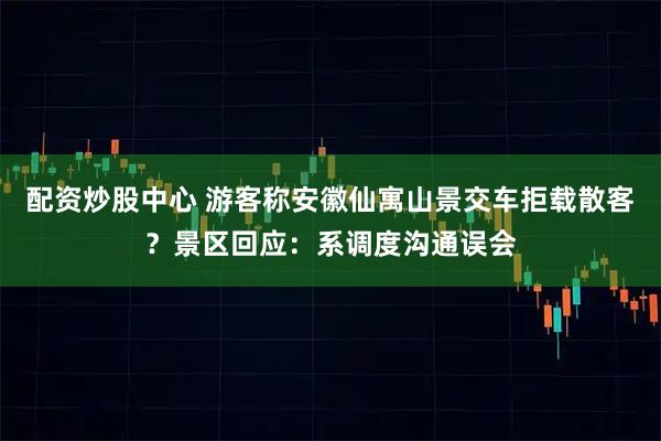 配资炒股中心 游客称安徽仙寓山景交车拒载散客？景区回应：系调度沟通误会